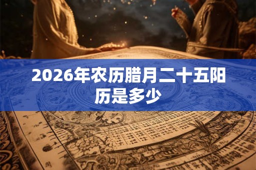 2026年农历腊月二十五阳历是多少