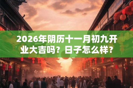 2026年阴历十一月初九开业大吉吗?日子怎么样? 2026年阴历十一月初九开业大吉吗?日子怎么样?