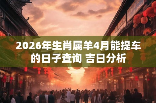 2026年生肖属羊4月能提车的日子查询 吉日分析
