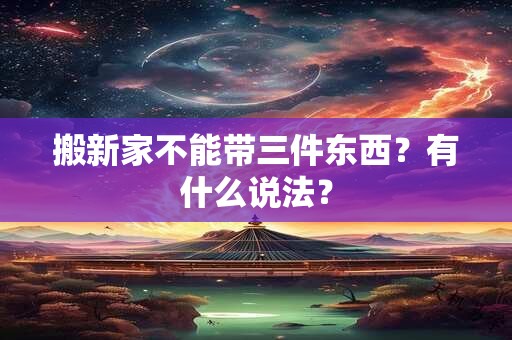 搬新家不能带三件东西?有什么说法? 搬新家不能带三件东西?有什么说法?