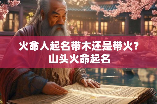 火命人起名带木还是带火？山头火命起名
