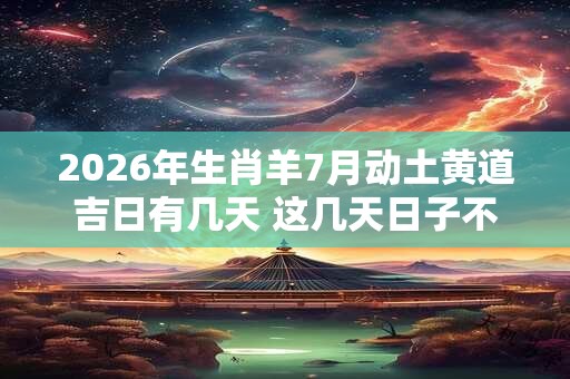2026年生肖羊7月动土黄道吉日有几天 这几天日子不错 2026年生肖羊7月动土黄道吉日有几天 这几天日子不错