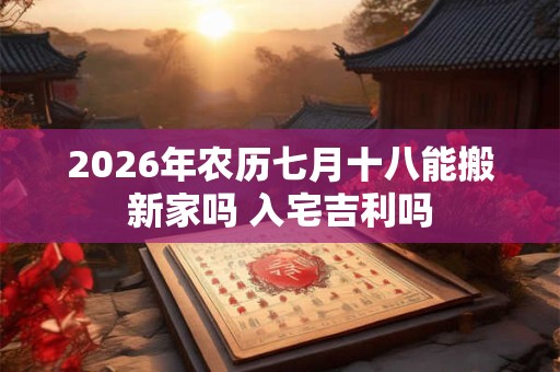 2026年农历七月十八能搬新家吗 入宅吉利吗 2026年农历七月十八能搬新家吗 入宅吉利吗