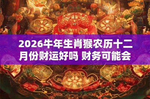 2026牛年生肖猴农历十二月份财运好吗 财务可能会有点紧张 2026牛年生肖猴农历十二月份财运好吗 财务可能会有点紧张