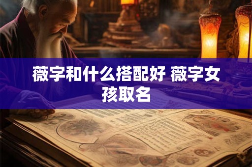 薇字和什么搭配好 薇字女孩取名 薇字和什么搭配好 薇字女孩取名