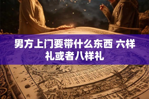男方上门要带什么东西 六样礼或者八样礼
