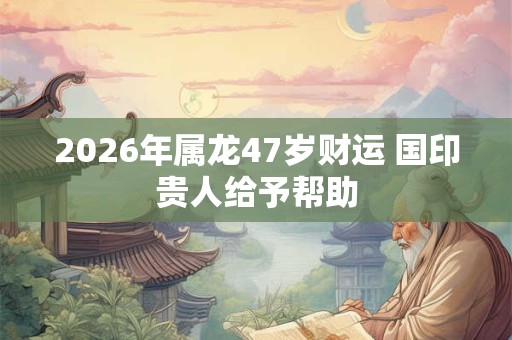 2026年属龙47岁财运 国印贵人给予帮助