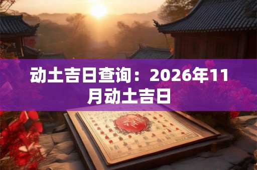 动土吉日查询：2026年11月动土吉日