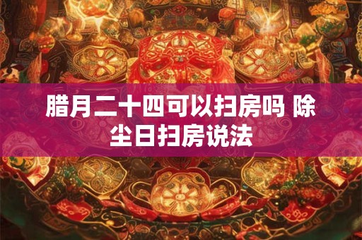 腊月二十四可以扫房吗 除尘日扫房说法