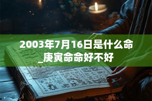 2003年7月16日是什么命_庚寅命命好不好 2003年7月16日是什么命_庚寅命命好不好