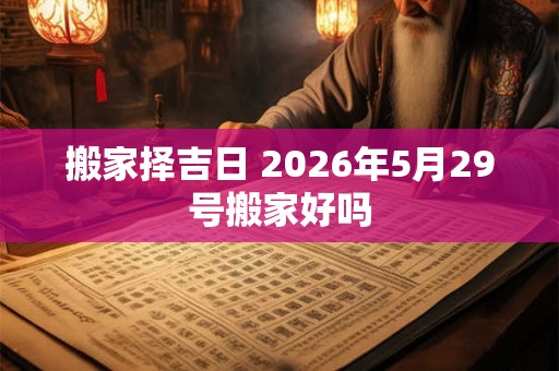 搬家择吉日 2026年5月29号搬家好吗 搬家择吉日 2026年5月29号搬家好吗