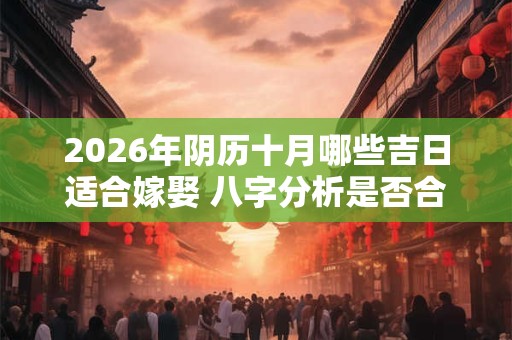 2026年阴历十月哪些吉日适合嫁娶 八字分析是否合适