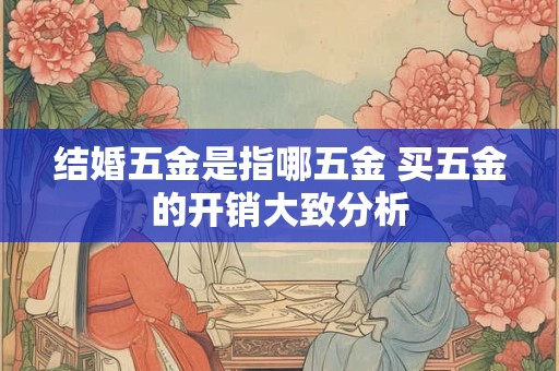 结婚五金是指哪五金 买五金的开销大致分析