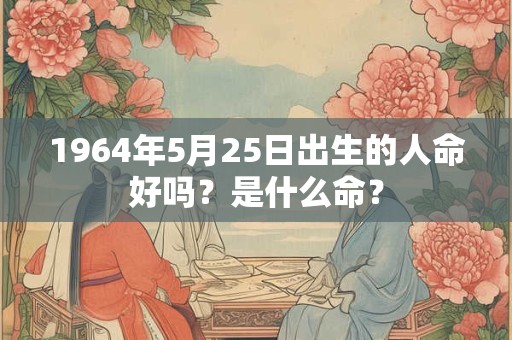 1964年5月25日出生的人命好吗?是什么命? 1964年5月25日出生的人命好吗?是什么命?