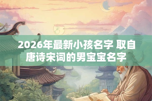 2026年最新小孩名字 取自唐诗宋词的男宝宝名字