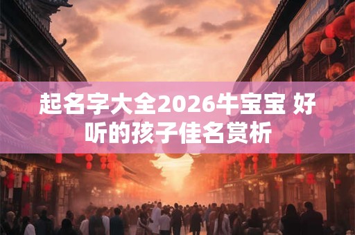 起名字大全2026牛宝宝 好听的孩子佳名赏析