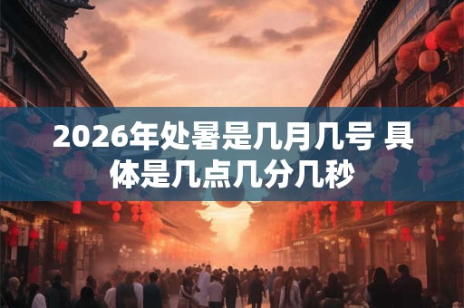 2026年处暑是几月几号 具体是几点几分几秒 2026年处暑是几月几号 具体是几点几分几秒