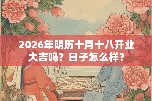 2026年阴历十月十八开业大吉吗?日子怎么样? 2026年阴历十月十八开业大吉吗?日子怎么样?