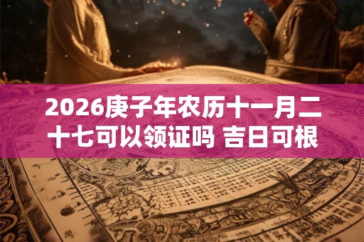 2026庚子年农历十一月二十七可以领证吗 吉日可根据八字选 2026庚子年农历十一月二十七可以领证吗 吉日可根据八字选