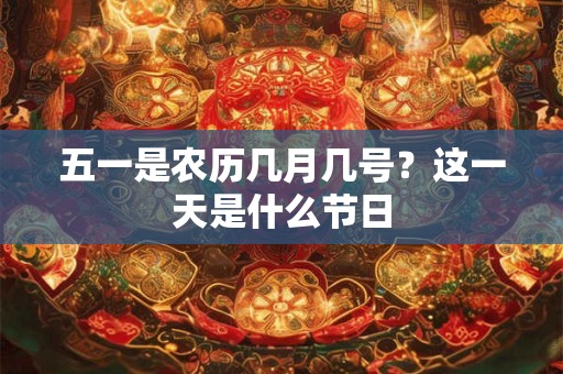 五一是农历几月几号?这一天是什么节日 五一是农历几月几号?这一天是什么节日