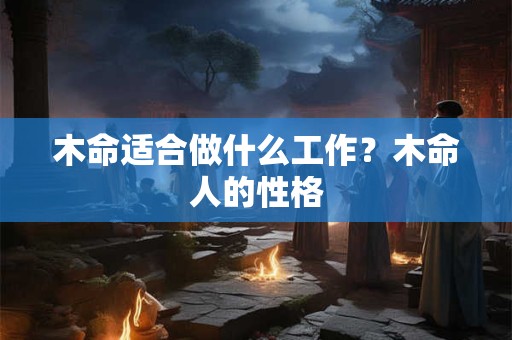 木命适合做什么工作？木命人的性格