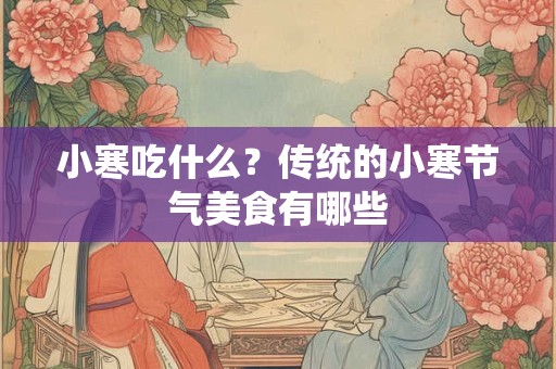 小寒吃什么?传统的小寒节气美食有哪些 小寒吃什么?传统的小寒节气美食有哪些