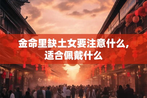 金命里缺土女要注意什么,适合佩戴什么 金命里缺土女要注意什么,适合佩戴什么