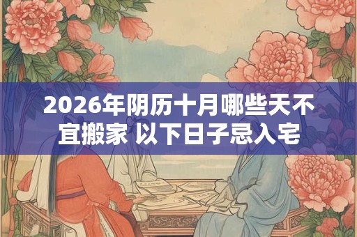 2026年阴历十月哪些天不宜搬家 以下日子忌入宅 2026年阴历十月哪些天不宜搬家 以下日子忌入宅