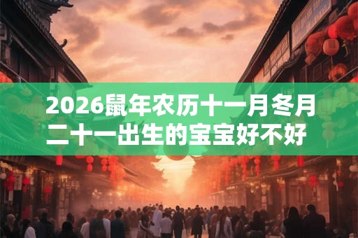 2026鼠年农历十一月冬月二十一出生的宝宝好不好 五行缺什么 2026鼠年农历十一月冬月二十一出生的宝宝好不好 五行缺什么