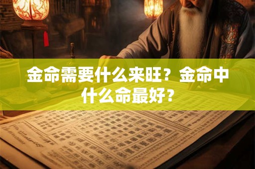 金命需要什么来旺?金命中什么命最好? 金命需要什么来旺?金命中什么命最好?