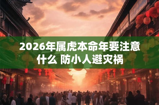 2026年属虎本命年要注意什么 防小人避灾祸 2026年属虎本命年要注意什么 防小人避灾祸