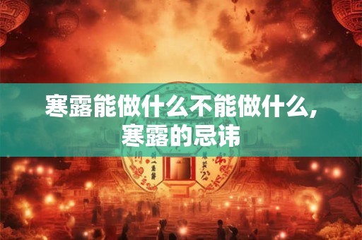寒露能做什么不能做什么,寒露的忌讳 寒露能做什么不能做什么,寒露的忌讳