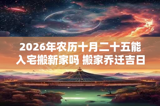 2026年农历十月二十五能入宅搬新家吗 搬家乔迁吉日选择 2026年农历十月二十五能入宅搬新家吗 搬家乔迁吉日选择