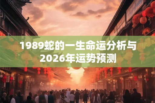 1989蛇的一生命运分析与2026年运势预测 1989蛇的一生命运分析与2026年运势预测