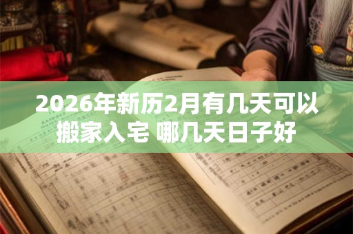 2026年新历2月有几天可以搬家入宅 哪几天日子好 2026年新历2月有几天可以搬家入宅 哪几天日子好