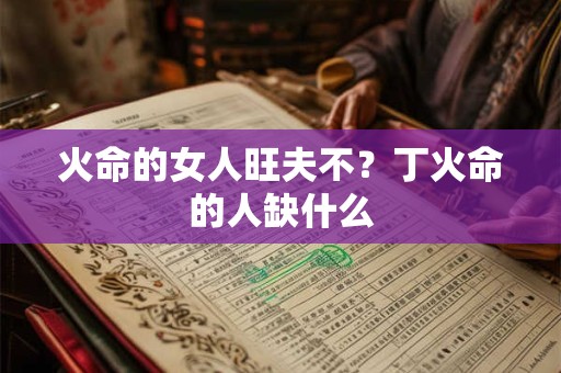 火命的女人旺夫不?丁火命的人缺什么 火命的女人旺夫不?丁火命的人缺什么