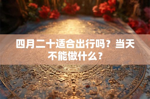 四月二十适合出行吗？当天不能做什么？