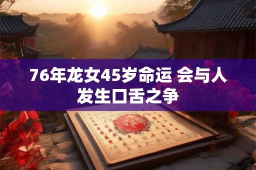 76年龙女45岁命运 会与人发生口舌之争 76年龙女45岁命运 会与人发生口舌之争