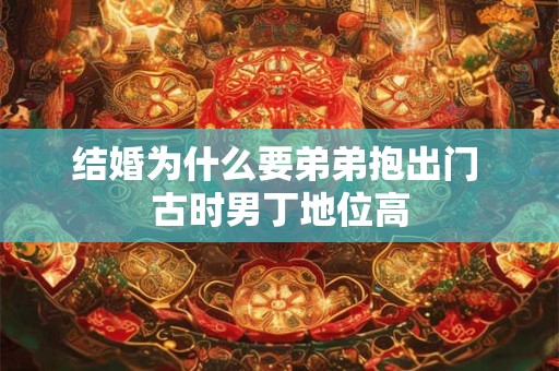 结婚为什么要弟弟抱出门 古时男丁地位高 结婚为什么要弟弟抱出门 古时男丁地位高