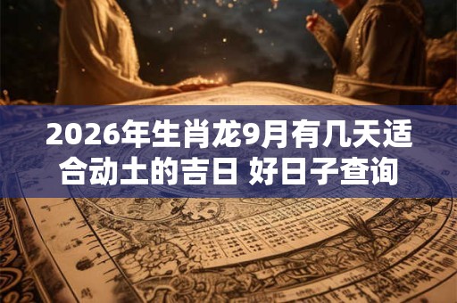 2026年生肖龙9月有几天适合动土的吉日 好日子查询 2026年生肖龙9月有几天适合动土的吉日 好日子查询