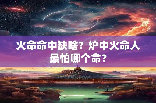 火命命中缺啥？炉中火命人最怕哪个命？