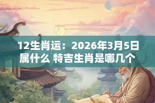 12生肖运:2026年3月5日属什么 特吉生肖是哪几个 12生肖运:2026年3月5日属什么 特吉生肖是哪几个