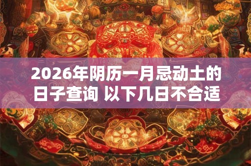 2026年阴历一月忌动土的日子查询 以下几日不合适 2026年阴历一月忌动土的日子查询 以下几日不合适