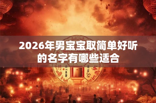 2026年男宝宝取简单好听的名字有哪些适合