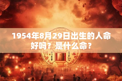 1954年8月29日出生的人命好吗?是什么命? 1954年8月29日出生的人命好吗?是什么命?