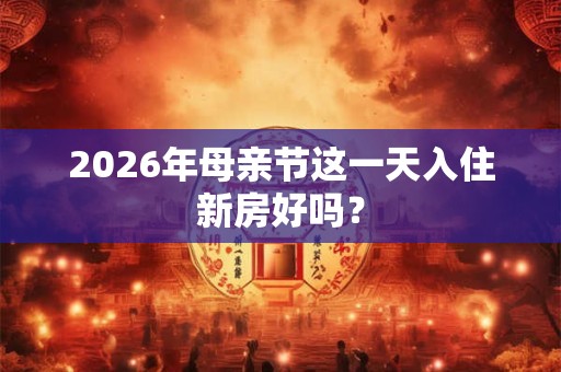 2026年母亲节这一天入住新房好吗？