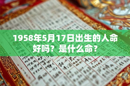 1958年5月17日出生的人命好吗?是什么命? 1958年5月17日出生的人命好吗?是什么命?