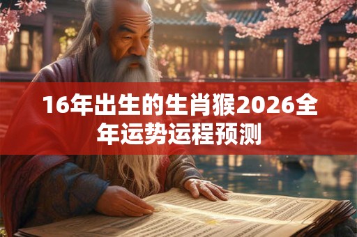 16年出生的生肖猴2026全年运势运程预测 16年出生的生肖猴2026全年运势运程预测
