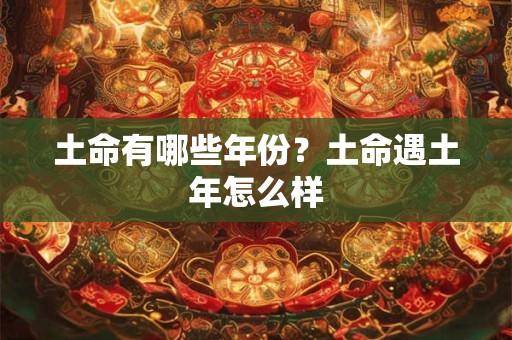 土命有哪些年份?土命遇土年怎么样 土命有哪些年份?土命遇土年怎么样