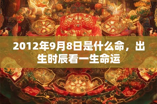 2012年9月8日是什么命,出生时辰看一生命运 2012年9月8日是什么命,出生时辰看一生命运